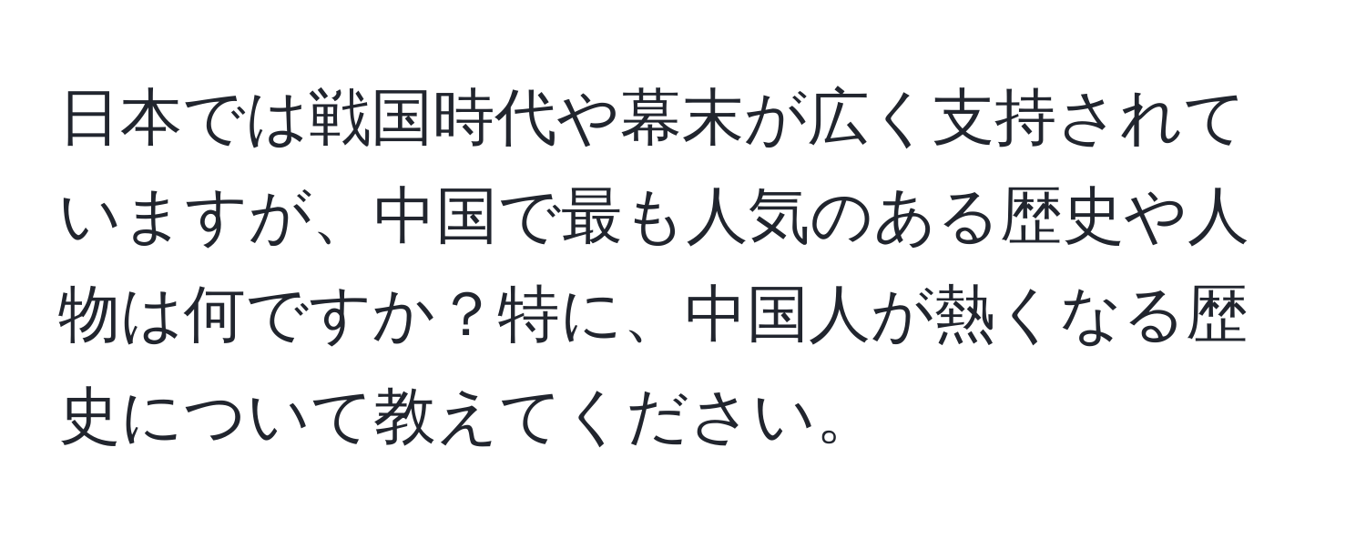 日本では戦国時代や幕末が広く支持されていますが、中国で最も人気のある歴史や人物は何ですか？特に、中国人が熱くなる歴史について教えてください。