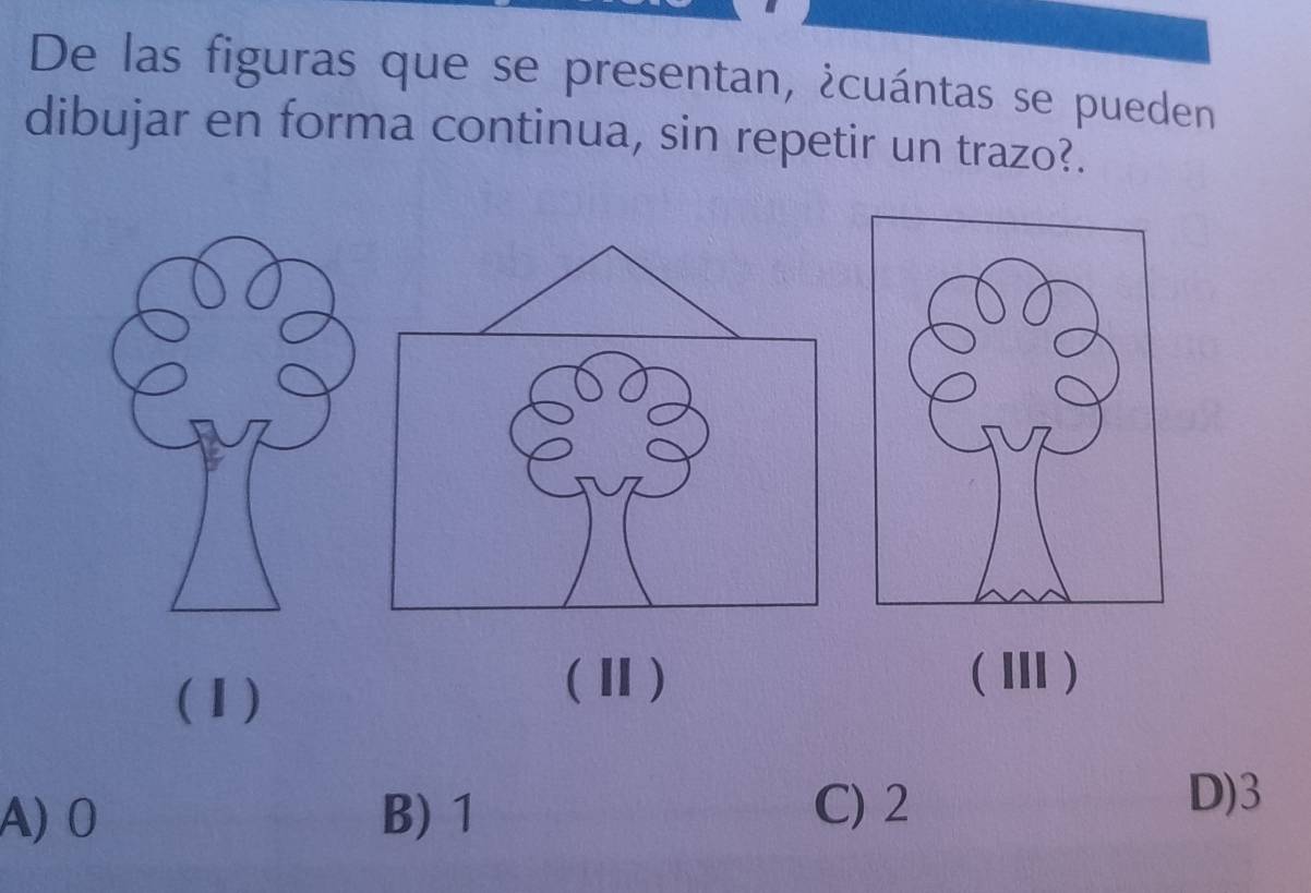 De las figuras que se presentan, ¿cuántas se pueden
dibujar en forma continua, sin repetir un trazo?.
(1)
(Ⅱ) (Ⅲ)
A) 0 B) 1
C) 2 D) 3