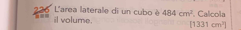 L'area laterale di un cubo è 484cm^2. Calcola 
il volume.
[1331cm^3]