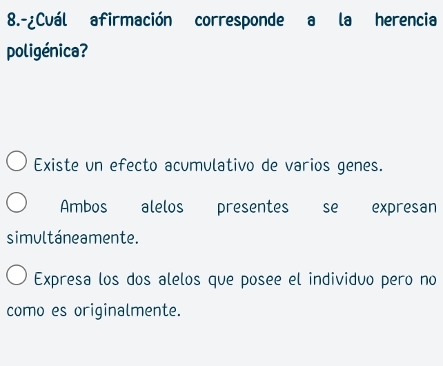 8.-¿Cuál afirmación corresponde a la herencia
poligénica?
Existe un efecto acumulativo de varios genes.
Ambos alelos presentes se expresan
simultáneamente.
Expresa los dos alelos que posee el individuo pero no
como es originalmente.