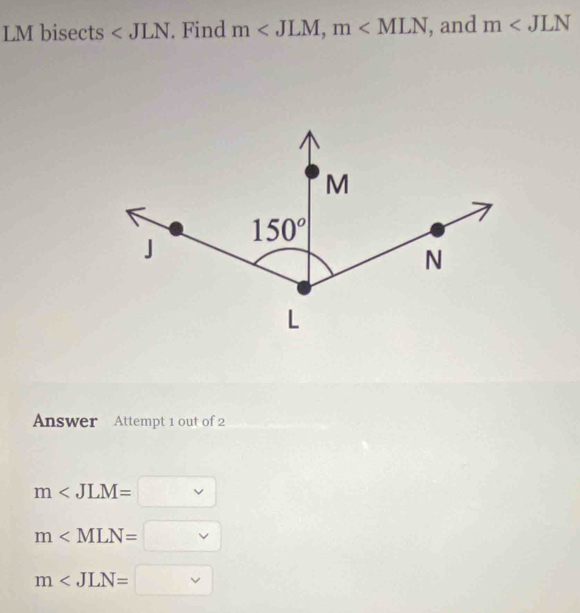 LMbisec ts . Find m∠ JLM,m∠ MLN , and m∠ JLN
Answer Attempt 1 out of 2
m
m∠ MLN=□
m