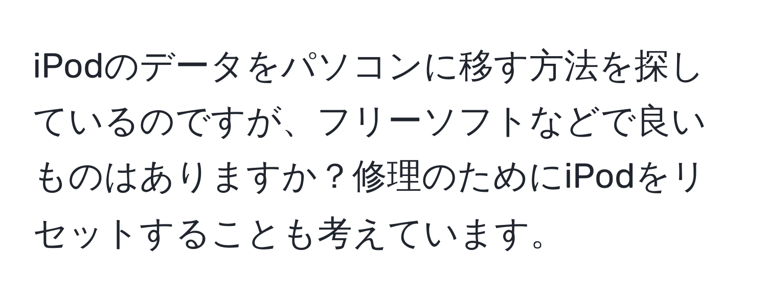 iPodのデータをパソコンに移す方法を探しているのですが、フリーソフトなどで良いものはありますか？修理のためにiPodをリセットすることも考えています。