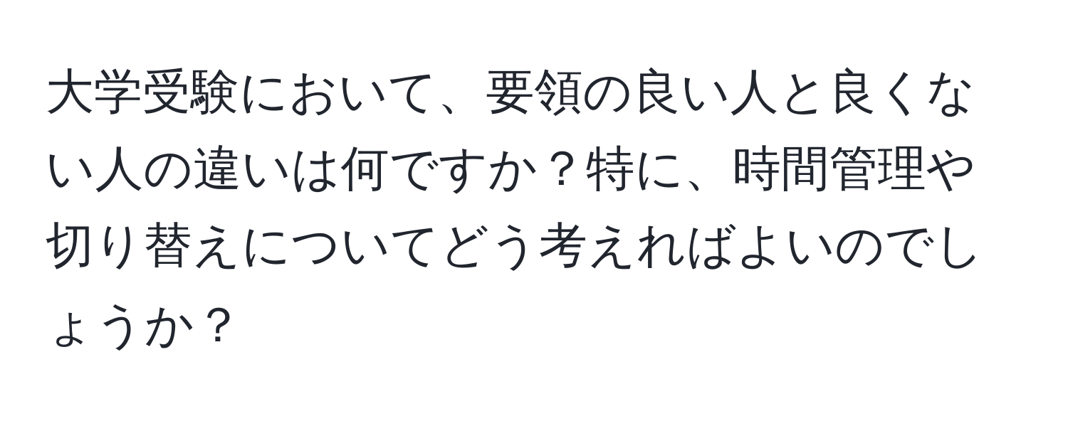 大学受験において、要領の良い人と良くない人の違いは何ですか？特に、時間管理や切り替えについてどう考えればよいのでしょうか？