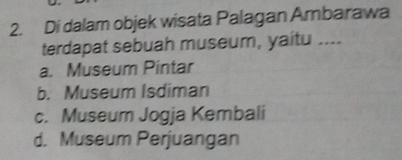 Di dalam objek wisata Palagan Ambarawa
terdapat sebuah museum, yaitu ____
a. Museum Pintar
b. Museum Isdiman
c. Museum Jogja Kembali
d. Museum Perjuangan