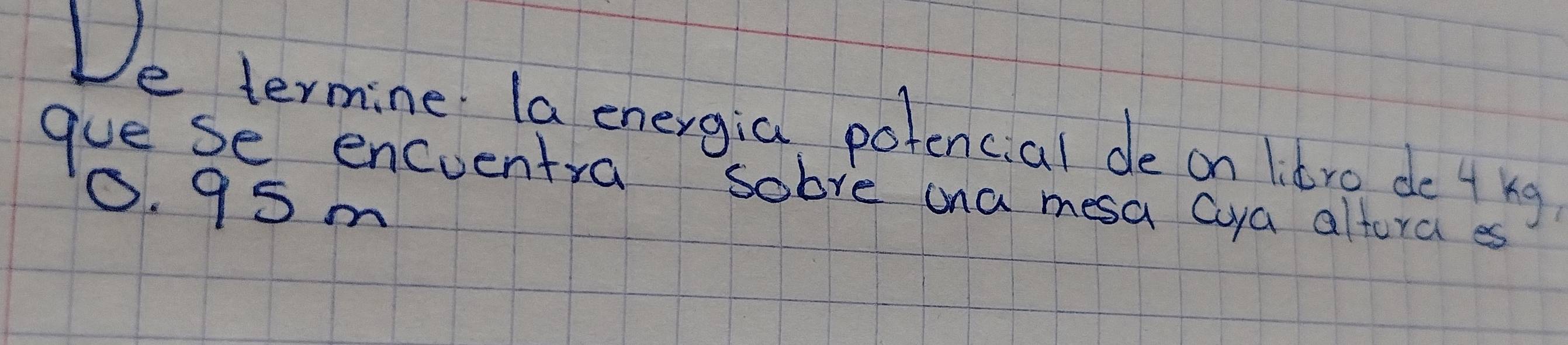 De termine la energia potencial de on litro de 4 ng 
gue se encventra sobve ona mesa cya altora es
0. 95m