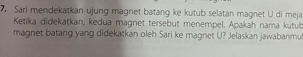 Sari mendekatkan ujung magnet batang ke kutub selatan magnet U di meja 
Ketika didekatkan, kedua magnet tersebut menempel. Apakah nama kutub 
magnet batang yang didekatkan oleh Sari ke magnet U? Jelaskan jawabanmu