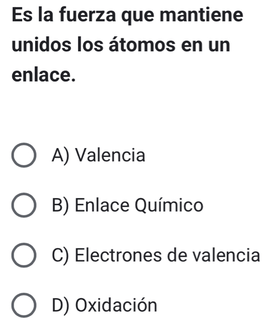 Es la fuerza que mantiene
unidos los átomos en un
enlace.
A) Valencia
B) Enlace Químico
C) Electrones de valencia
D) Oxidación