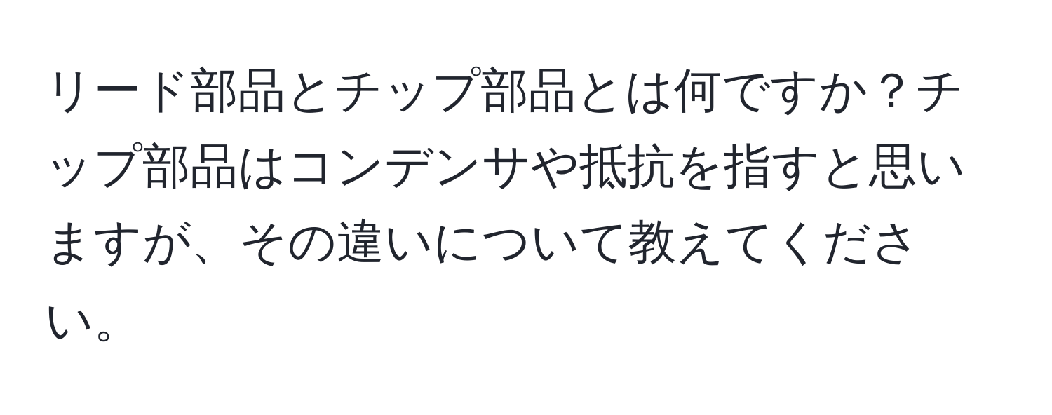 リード部品とチップ部品とは何ですか？チップ部品はコンデンサや抵抗を指すと思いますが、その違いについて教えてください。