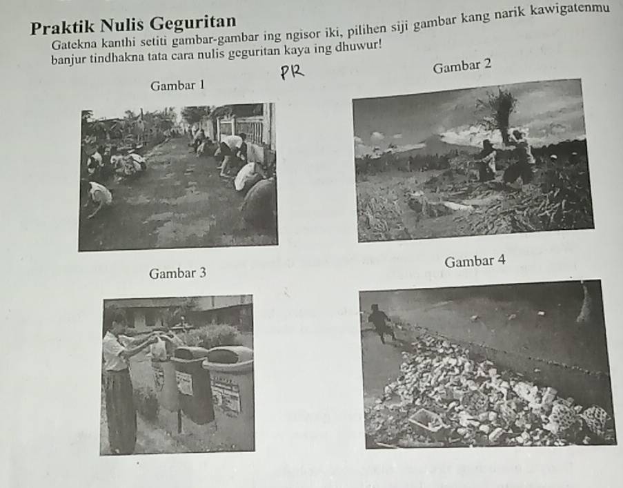 Praktik Nulis Geguritan 
Gatekna kanthi setiti gambar-gambar ing ngisor iki, pilihen siji gambar kang narik kawigatenmu 
banjur tindhakna tata cara nulis geguritan kaya ing dhuwur! 
Gambar 2
Gambar 1 
Gambar 3 Gambar 4