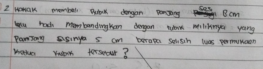 ses, 
Z HanaK membell Bublk dengan panJang 8 cm
lalu had mombandingkan dengan rubik miliknya yang 
PamJong asinya s cm berapa selisih luas permunaan 
Katua Yubir tersebur?