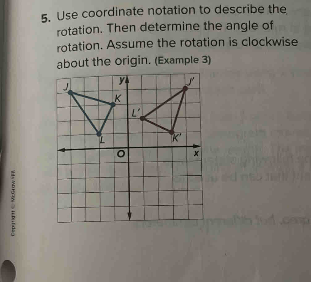 Use coordinate notation to describe the
rotation. Then determine the angle of
rotation. Assume the rotation is clockwise
about the origin. (Example 3)