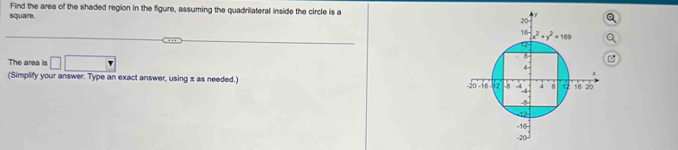 Find the area of the shaded region in the figure, assuming the quadrilateral inside the circle is a
square.
The area is □ □
(Simplify your answer. Type an exact answer, using x as needed.)