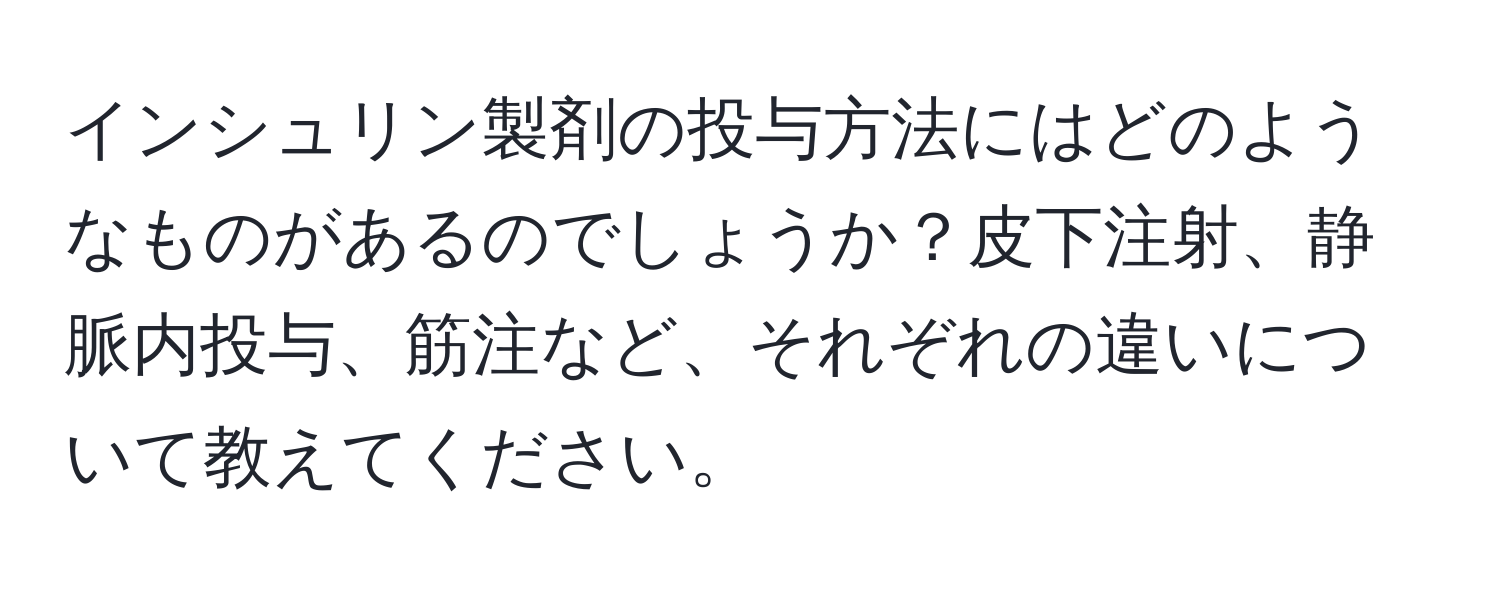インシュリン製剤の投与方法にはどのようなものがあるのでしょうか？皮下注射、静脈内投与、筋注など、それぞれの違いについて教えてください。