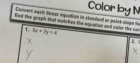 Colorby N 
Convert each linear equation in standard or point-slope for 
find the graph that matches the equation and color the cor 
1. 5x+2y=4
2. 9