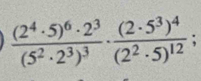 frac (2^4· 5)^6· 2^3(5^2· 2^3)^3· frac (2· 5^3)^4(2^2· 5)^12;