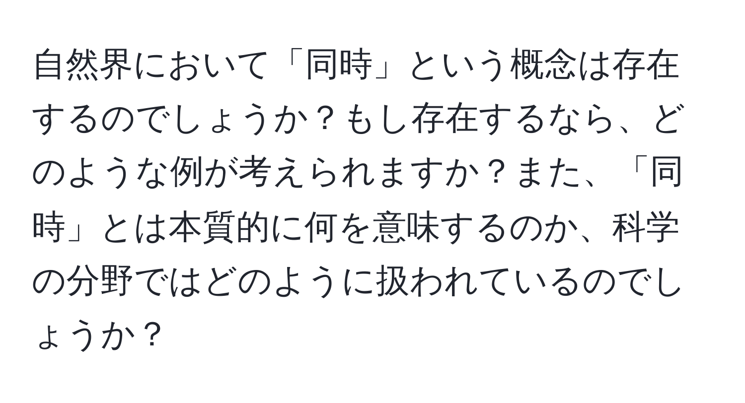 自然界において「同時」という概念は存在するのでしょうか？もし存在するなら、どのような例が考えられますか？また、「同時」とは本質的に何を意味するのか、科学の分野ではどのように扱われているのでしょうか？