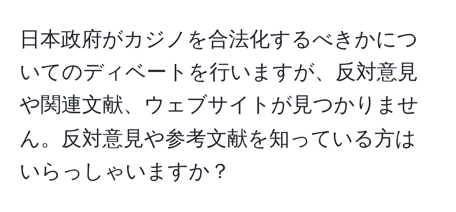 日本政府がカジノを合法化するべきかについてのディベートを行いますが、反対意見や関連文献、ウェブサイトが見つかりません。反対意見や参考文献を知っている方はいらっしゃいますか？