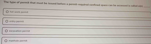 The type of permit that must be issued before a permit-required confined space can be accessed is called a(n)
_
hot work permit
entry permit
excavation permit
manhole permit