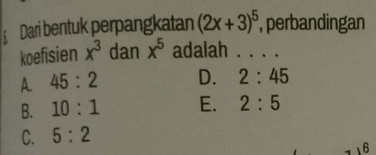 Dari bentuk perpangkatan (2x+3)^5 , perbandingan
koefisien x^3 dan x^5 adalah . . . .
A. 45:2
D. 2:45
B. 10:1
E. 2:5
C. 5:2
16