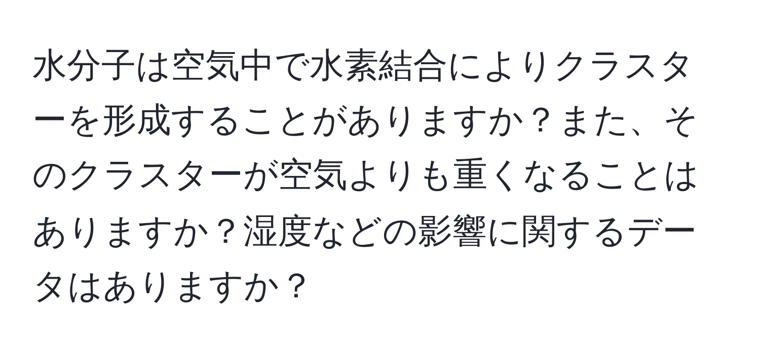 水分子は空気中で水素結合によりクラスターを形成することがありますか？また、そのクラスターが空気よりも重くなることはありますか？湿度などの影響に関するデータはありますか？