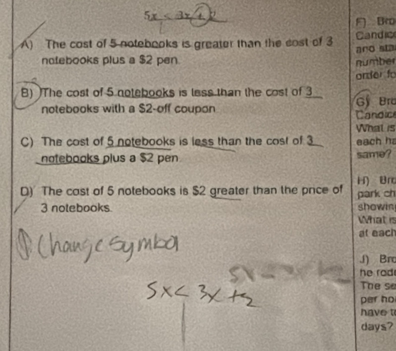 5x < 3x 
Bro 
A) The cost of 5 notebooks is greater than the cost of 3 Candic 
aro sta 
notebooks plus a $2 pen number 
order fo 
B) The cost of 5 notebooks is less than the cost of 3
notebooks with a $2 -off coupon G Bra 
Candics 
What is 
C) The cost of 5 notebooks is less than the cost of 3 each h 
notebooks plus a $2 pen same? 
H) Br 
D) The cost of 5 notebooks is $2 greater than the price of park ch
3 notebooks showin 
What is 
at each 
J) Bro 
he rod 
The se 
per ho 
have t 
days?