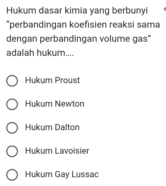 Hukum dasar kimia yang berbunyi 7
“perbandingan koefisien reaksi sama
dengan perbandingan volume gas”
adalah hukum....
Hukum Proust
Hukum Newton
Hukum Dalton
Hukum Lavoisier
Hukum Gay Lussac