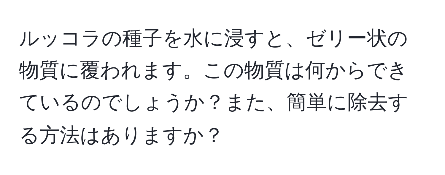 ルッコラの種子を水に浸すと、ゼリー状の物質に覆われます。この物質は何からできているのでしょうか？また、簡単に除去する方法はありますか？