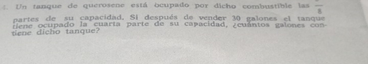 Un tanque de querosene está ocupado por dicho combustible las frac 8
partes de su capacidad. Si después de vender 30 galones el tanque 
te e ocupado la cuarta parte de su capacidad, ¿cuántos galones con 
tiene dicho tanque?