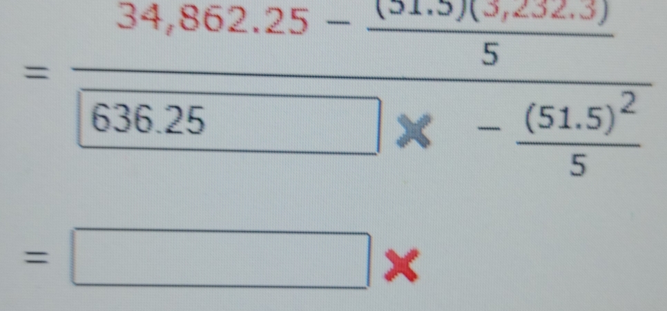 =frac 34,862.25- ((51.5)(5.25))/5 636.25* -frac (51.5)^25
=□ *