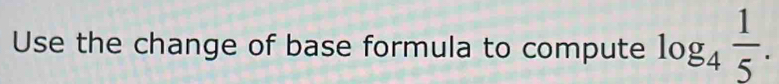 Use the change of base formula to compute log _4 1/5 .