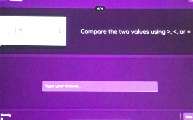 16/18 
Compare the two values using , , or =
Type your answer... 
Bently 
D