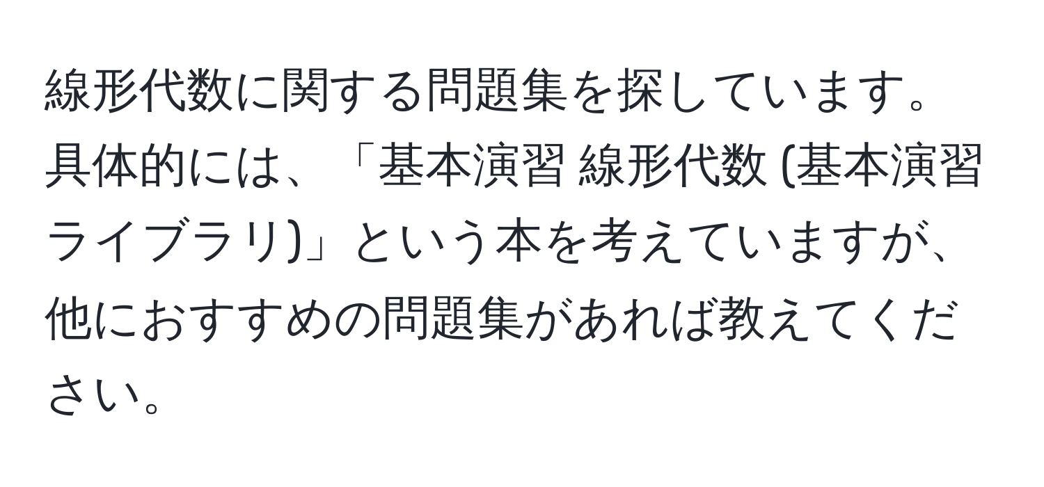 線形代数に関する問題集を探しています。具体的には、「基本演習 線形代数 (基本演習ライブラリ)」という本を考えていますが、他におすすめの問題集があれば教えてください。