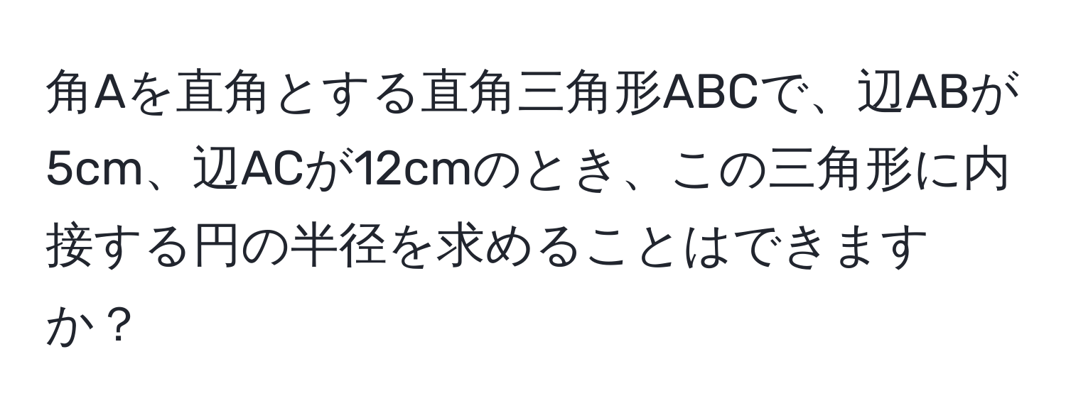 角Aを直角とする直角三角形ABCで、辺ABが5cm、辺ACが12cmのとき、この三角形に内接する円の半径を求めることはできますか？