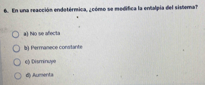 En una reacción endotérmica, ¿cómo se modifica la entalpía del sistema?
a) No se afecta
b) Permanece constante
c) Disminuye
d) Aumenta