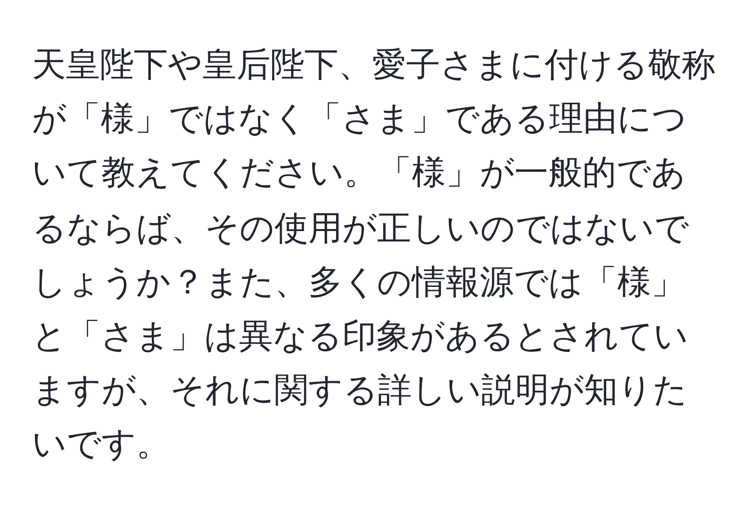 天皇陛下や皇后陛下、愛子さまに付ける敬称が「様」ではなく「さま」である理由について教えてください。「様」が一般的であるならば、その使用が正しいのではないでしょうか？また、多くの情報源では「様」と「さま」は異なる印象があるとされていますが、それに関する詳しい説明が知りたいです。