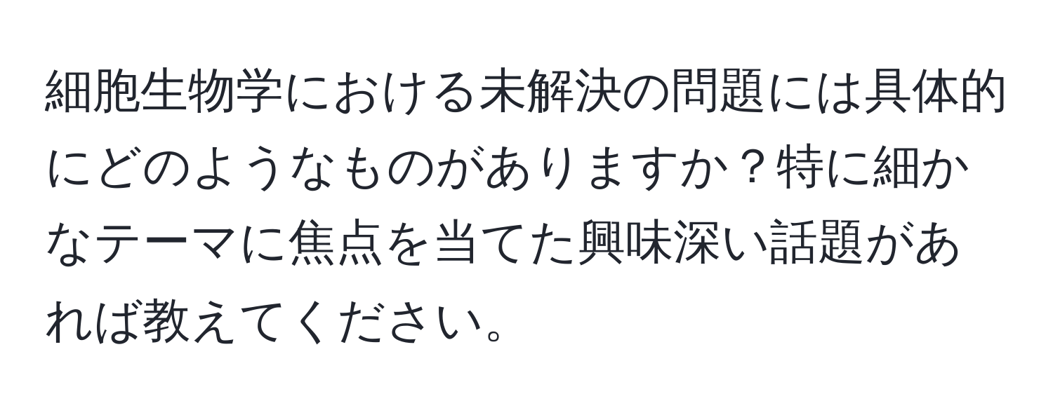 細胞生物学における未解決の問題には具体的にどのようなものがありますか？特に細かなテーマに焦点を当てた興味深い話題があれば教えてください。