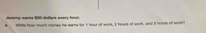 Jeremy earns $20 dollars every hour. 
a. Write how much money he earns for 1 hour of work, 2 hours of work, and 3 hours of work?