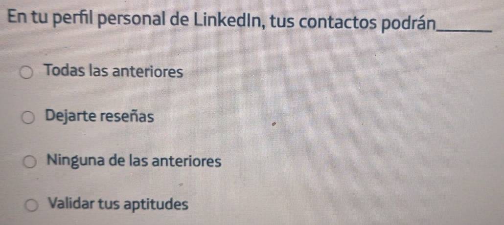 En tu perfil personal de LinkedIn, tus contactos podrán_
Todas las anteriores
Dejarte reseñas
Ninguna de las anteriores
Validar tus aptitudes