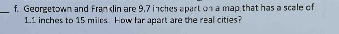 Georgetown and Franklin are 9.7 inches apart on a map that has a scale of
1.1 inches to 15 miles. How far apart are the real cities?
