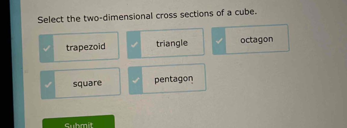 Select the two-dimensional cross sections of a cube.
trapezoid triangle octagon
square pentagon
Submit