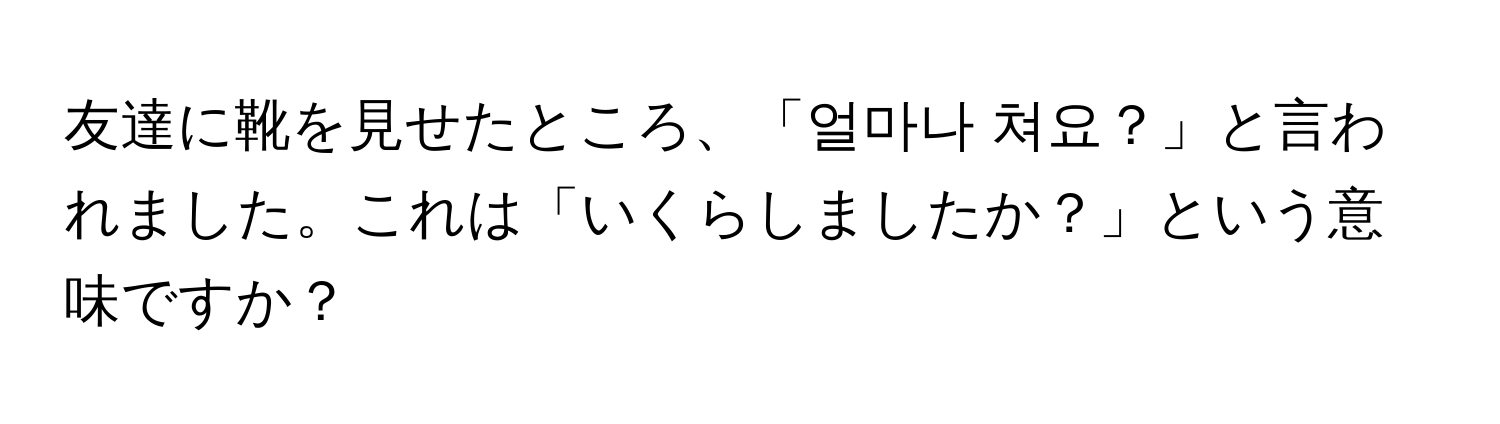 友達に靴を見せたところ、「얼마나 쳐요？」と言われました。これは「いくらしましたか？」という意味ですか？