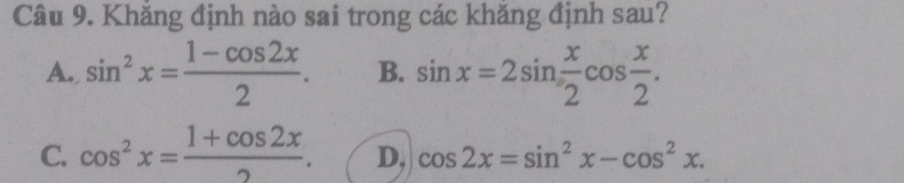 Khăng định nào sai trong các khăng định sau?
A. sin^2x= (1-cos 2x)/2 . B. sin x=2sin  x/2 cos  x/2 .
C. cos^2x= (1+cos 2x)/2 . D, cos 2x=sin^2x-cos^2x.