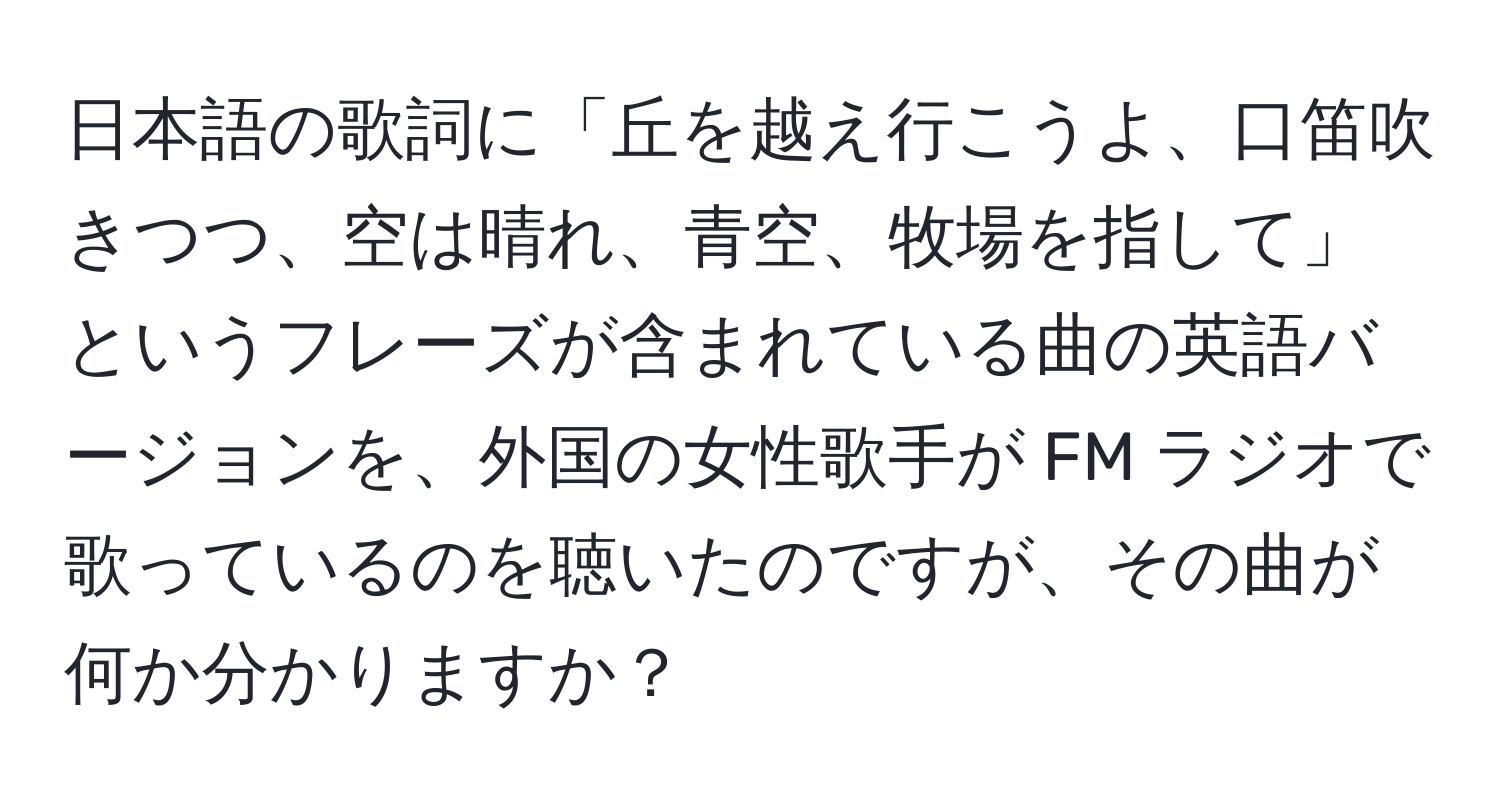 日本語の歌詞に「丘を越え行こうよ、口笛吹きつつ、空は晴れ、青空、牧場を指して」というフレーズが含まれている曲の英語バージョンを、外国の女性歌手が FM ラジオで歌っているのを聴いたのですが、その曲が何か分かりますか？