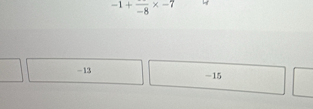 -1+frac -8* -7
-13
-15