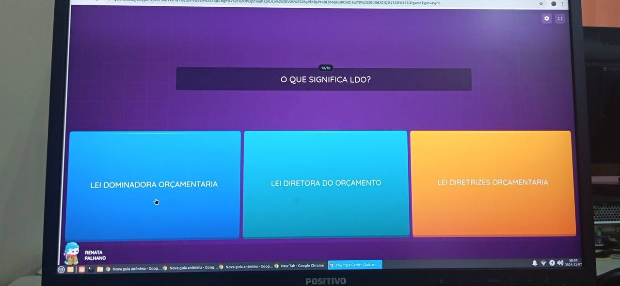 a 
QUE SIGNIFICA LDO? 
LEI DOMINADORA ORÇAMENTARIA LEI DIRETORA DO ORÇAMENTO LEI DIRETRIZES ORCAMENTARIA 
RENATA 
PALHANO 
Nova guia anônima - Goog... 9 Nova guia anônima - Goog... 9 Nova guia anônima - Goog... O New Tab - Google Chrome G Playing a Game - Quizizz 
POSITIVO