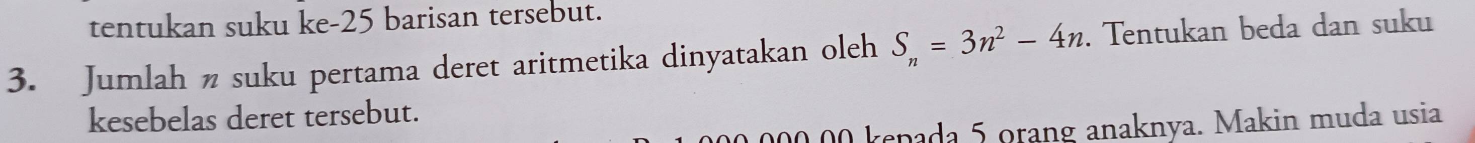 tentukan suku ke- 25 barisan tersebut. 
3. Jumlah n suku pertama deret aritmetika dinyatakan oleh S_n=3n^2-4n. Tentukan beda dan suku 
kesebelas deret tersebut.
00,00 kepada 5 orang anaknya. Makin muda usia