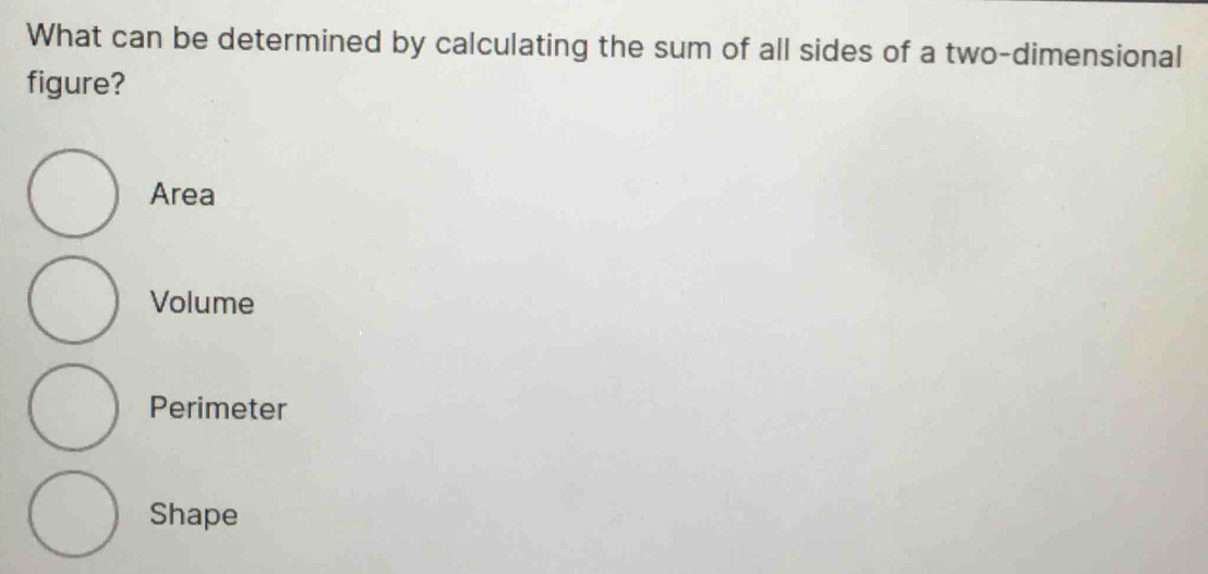 What can be determined by calculating the sum of all sides of a two-dimensional
figure?
Area
Volume
Perimeter
Shape