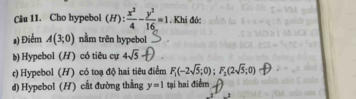 Cho hypebol (H):  x^2/4 - y^2/16 =1. Khi đó:
a) Điểm A(3;0) nằm trên hypebol
b) Hypebol (H) có tiêu cự 4sqrt(5)
c) Hypebol (H) có toạ độ hai tiêu điểm F_1(-2sqrt(5);0); F_2(2sqrt(5);0)
d) Hypebol (H) cắt đường thắng y=1 tại hai điểm
2 ...^2