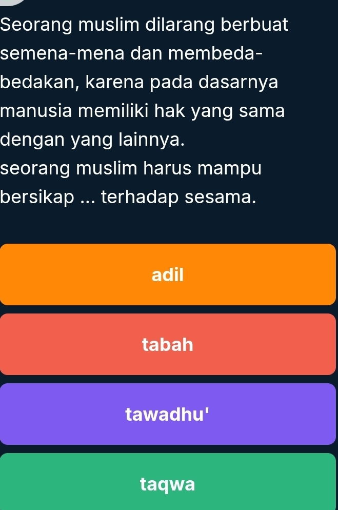 Seorang muslim dilarang berbuat
semena-mena dan membeda-
bedakan, karena pada dasarnya
manusia memiliki hak yang sama
dengan yang lainnya.
seorang muslim harus mampu
bersikap ... terhadap sesama.
adil
tabah
tawadhu'
taqwa