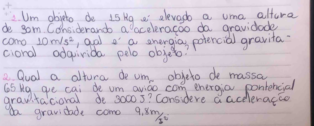 Um objeto de I5 kg elevadb a oma altura 
de som. Considerando a aceleracoo da gravidade 
como 10m/s^2 , qal e a energia, potencial gravita. 
cional adgirida pelo objet? 
2 Qual a altora de um, objeto de massa 
da gravidade como 9, 8m